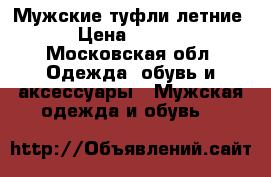 Мужские туфли летние. › Цена ­ 2 500 - Московская обл. Одежда, обувь и аксессуары » Мужская одежда и обувь   